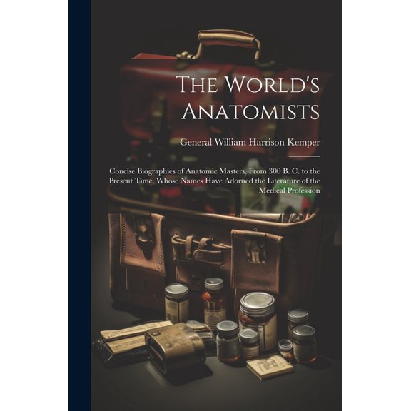 The World's Anatomists: Concise Biographies of Anatomic Masters, From 300 B. C. to the Present Time, Whose Names Have Ad, (Paperback)