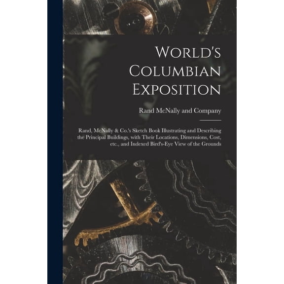 World's Columbian Exposition: Rand, McNally & Co.'s Sketch Book Illustrating and Describing the Principal Buildings, With Their Locations, Dimensions, Cost, Etc., and Indexed Bird's-eye View of the Gr