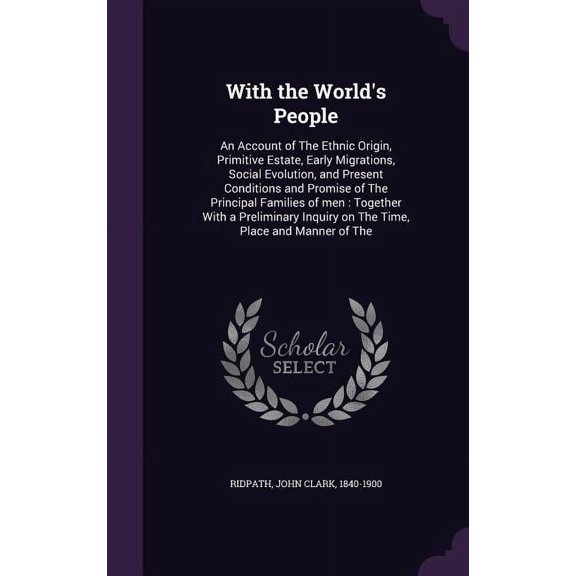 With the World's People : An Account of The Ethnic Origin, Primitive Estate, Early Migrations, Social Evolution, and Present Conditions and Promise of The Principal Families of men: Together With a Preliminary Inquiry on The Time, Place and Manner of The (Hardcover)