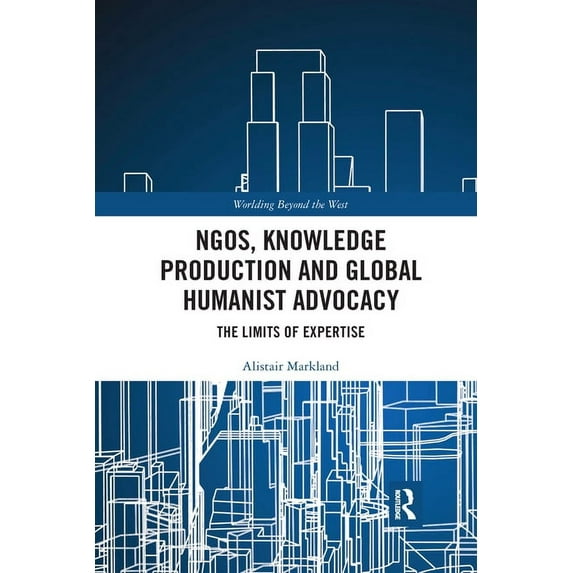 Worlding Beyond the West Ngos, Knowledge Production and Global Humanist Advocacy: The Limits of Expertise, (Paperback)