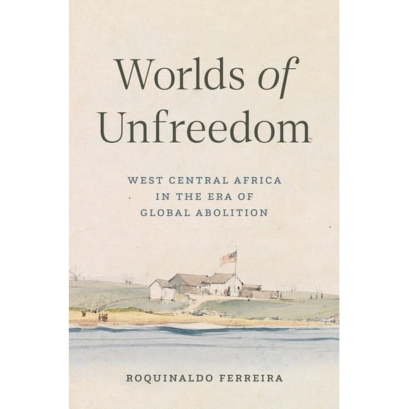 Worlds of Unfreedom: West Central Africa in the Era of Global Abolition, (Hardcover)