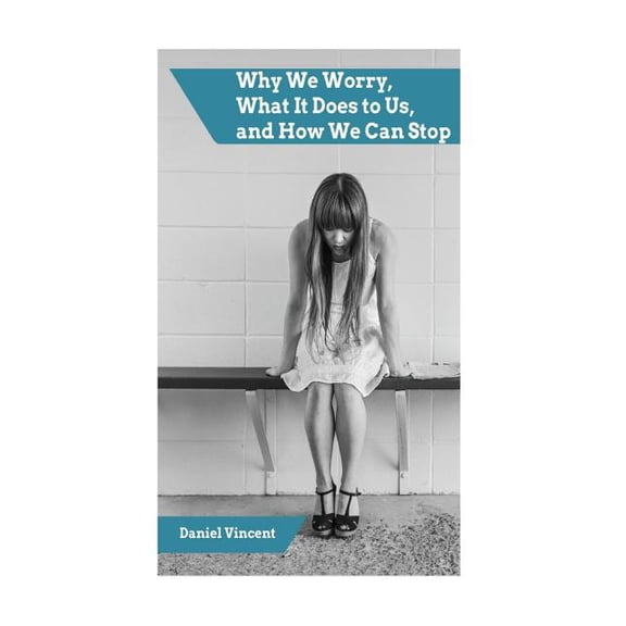 Worry: Why We Worry, What It Does to Us, and How We Can Stop, (Paperback)