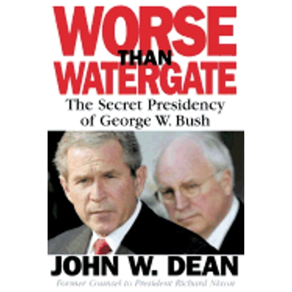 Worse Than Watergate: The Secret Presidency of George W. Bush (Hardcover) by John Wesley Dean