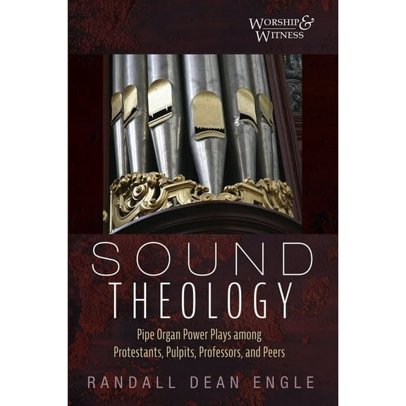 Worship and Witness Sound Theology: Pipe Organ Power Plays Among Protestants, Pulpits, Professors, and Peers, (Paperback)