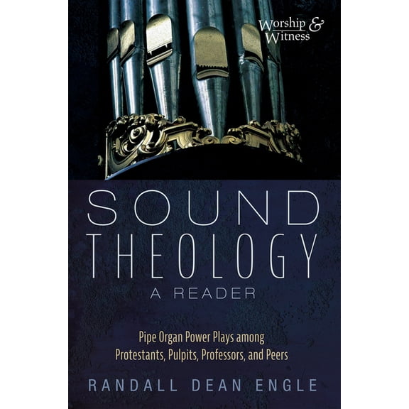 Worship and Witness Sound Theology, a Reader: Pipe Organ Power Plays Among Protestants, Pulpits, Professors, and Peers, (Paperback)