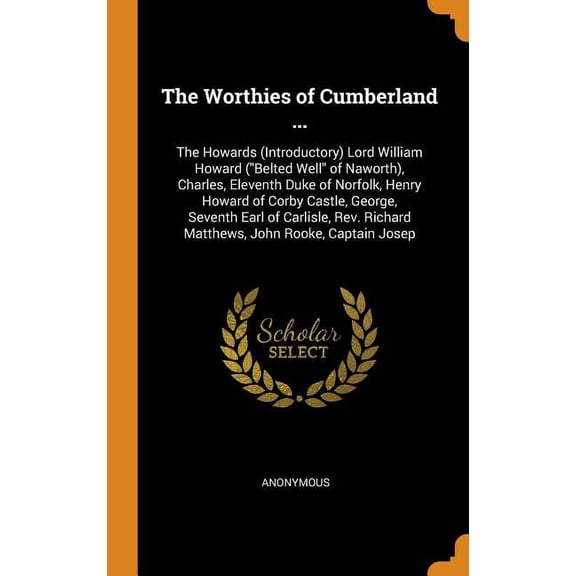 The Worthies of Cumberland ... : The Howards (Introductory) Lord William Howard (Belted Well of Naworth), Charles, Eleventh Duke of Norfolk, Henry Howard of Corby Castle, George, Seventh Earl of Carlisle, Rev. Richard Matthews, John Rooke, Captain Josep (Hardcover)