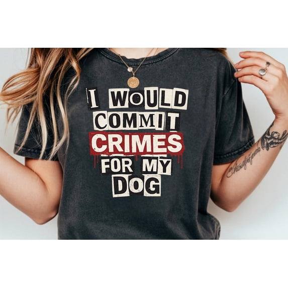 Would Commit Crimes For My Dog Shirt, Dog Lover Graphic Tee, Pet All Size S-5XL