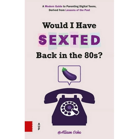 Would I Have Sexted Back in the 80s?: A Modern Guide to Parenting Digital Teens, Derived from Lessons of the Past (Paperback)