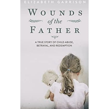 Wounds of the Father: A True Story of Child Abuse Betrayal and Redemption (Paperback)
