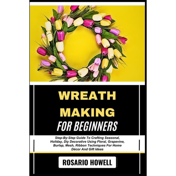Wreath Making for Beginners: Step-By-Step Guide To Crafting Seasonal, Holiday, Diy Decorative Using Floral, Grapevine, B, (Paperback)