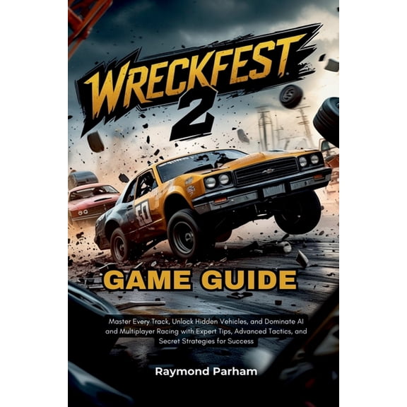 Wreckfest 2 Game Guide: Master Every Track, Unlock Hidden Vehicles, and Dominate AI and Multiplayer Racing with Expert T, (Paperback)
