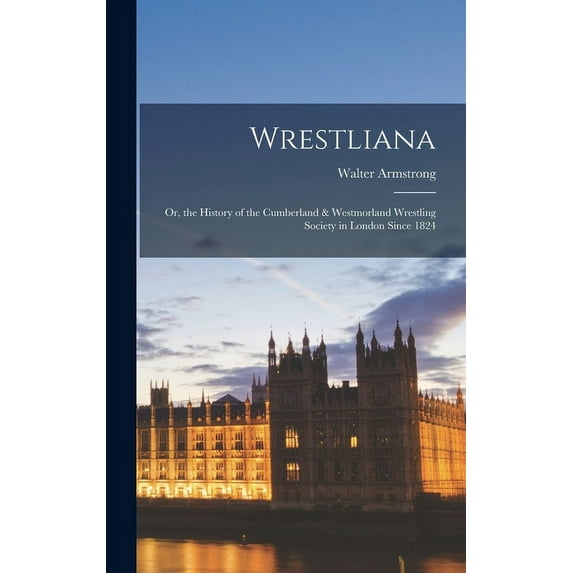 Wrestliana: Or, the History of the Cumberland & Westmorland Wrestling Society in London Since 1824 (Hardcover)