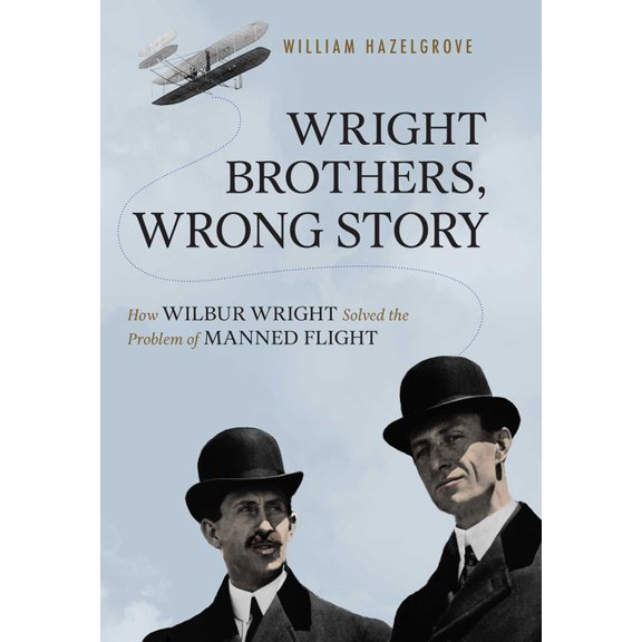 Wright Brothers, Wrong Story: How Wilbur Wright Solved the Problem of Manned Flight, (Hardcover)
