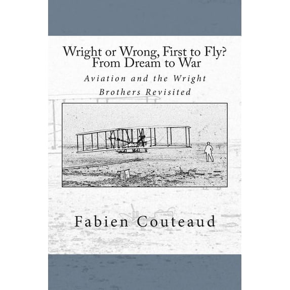 Wright or Wrong, First to Fly? From Dream to War: Aviation and the Wright Brothers Revisted Paperback 1489590927 9781489590923 Fabien Couteaud