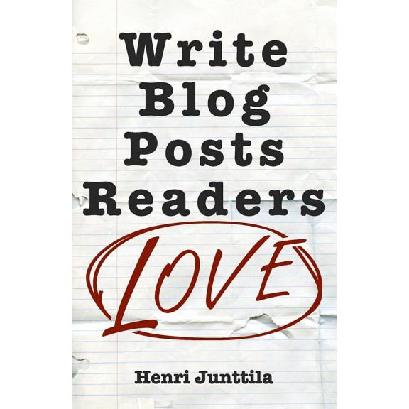 Write Blog Posts Readers Love: A Step-By-Step Guide (Paperback) by Henri Junttila