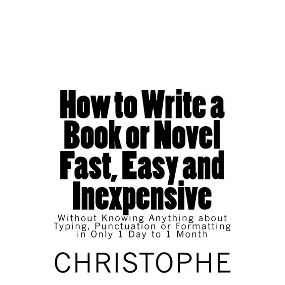 How to Write a Book or Novel Fast, Easy and Inexpensive: Without Knowing Anything about Typing, Punctuation or Formatting in Only 1 Day to 1 Month (Paperback)