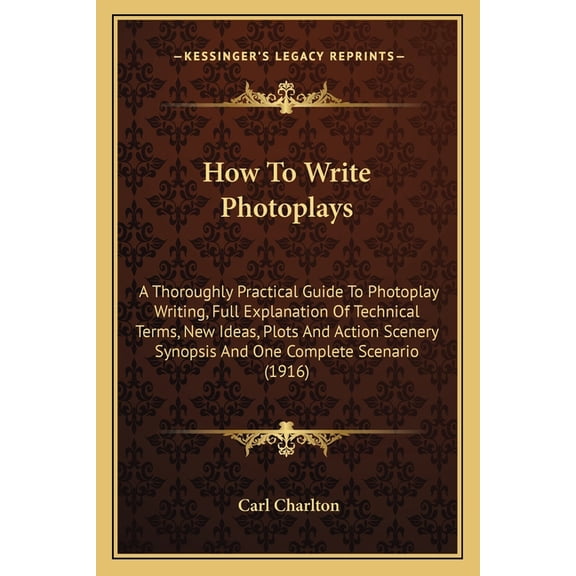 How To Write Photoplays: A Thoroughly Practical Guide To Photoplay Writing, Full Explanation Of Technical Terms, New Ideas, Plots And Action Scenery Synopsis And One Complete Scenario (1916) (Paperbac