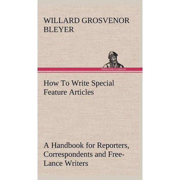 How To Write Special Feature Articles A Handbook for Reporters, Correspondents and Free-Lance Writers Who Desire to Contribute to Popular Magazines and Magazine Sections of Newspapers (Hardcover)