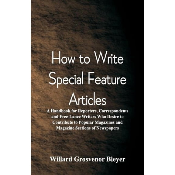 How To Write Special Feature Articles: A Handbook for Reporters, Correspondents and Free-Lance Writers Who Desire to Contribute to Popular Magazines and Magazine Sections of Newspapers (Paperback)