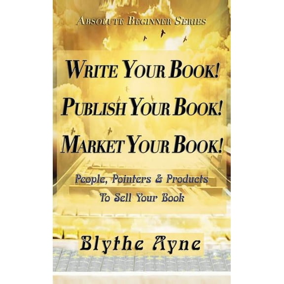 Absolute Beginner Write Your Book! Publish Your Book! Market Your Book!: People, Pointers & Products to Sell Your Book, Book 1, (Hardcover)