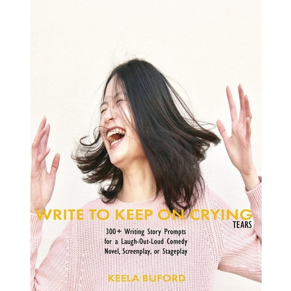 Write to Keep On Crying (TEARS!): 300-Plus Writing Story Prompts for a Laugh-Out-Loud Comedy Novel, Screenplay, or Stageplay