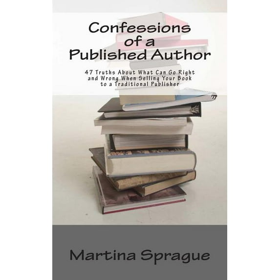 Confessions of a Published Author: 47 Truths about What Can Go Right and Wrong When Selling Your Book to a Traditional Publisher