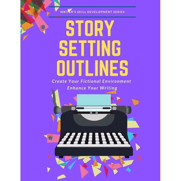 Writer's Skill Development: Story Setting Outlines: Create Your Fictional Environment Enhance Your Writing (Paperback)