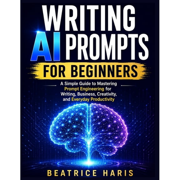 Writing AI Prompts for Beginners: A Simple Guide to Mastering Prompt Engineering for Writing, Business, Creativity, and , (Paperback)