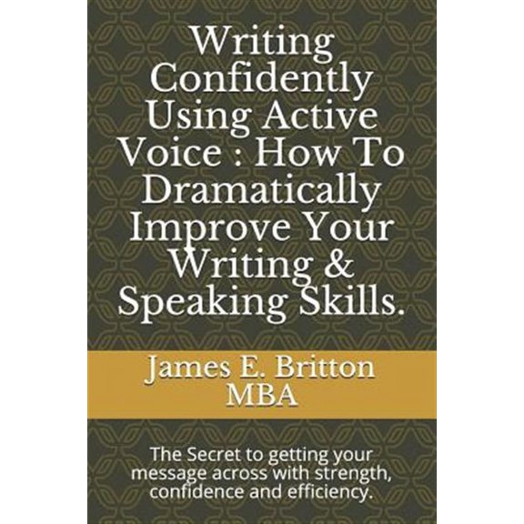 Writing Confidently Using Active Voice: How to Dramatically Improve Your Writing & Speaking Skills.: The Secret to Getting Your Message Across with St