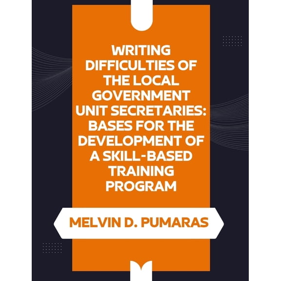 Writing Difficulties of the Local Government Unit Secretaries: Bases for the Development of a Skill-Based Training Progr, (Paperback)