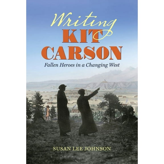 Writing Kit Carson: Fallen Heroes in a Changing West, (Paperback)