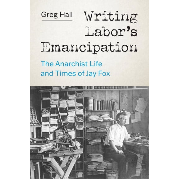 Writing Labor's Emancipation: The Anarchist Life and Times of Jay Fox, (Hardcover)