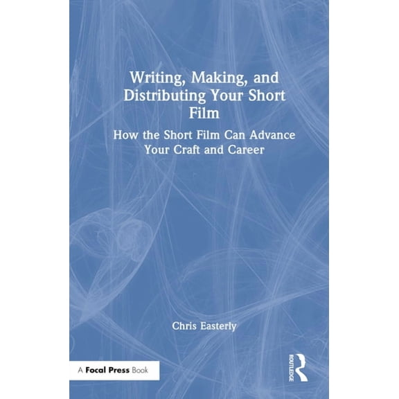 Writing, Making, and Distributing Your Short Film: How the Short Film Can Advance Your Craft and Career, (Hardcover)