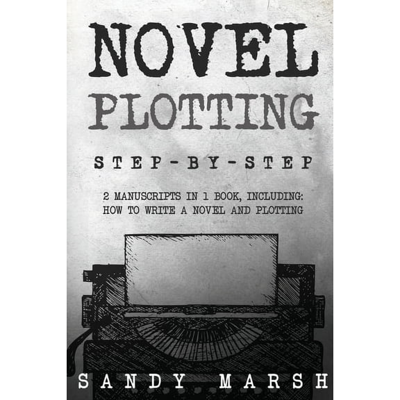 Writing Novel Plotting: Step-by-Step 2 Manuscripts in 1 Book Essential Fiction Plotting, Plot Outline and Novel Plot Writing Tri, Book 13, (Paperback)