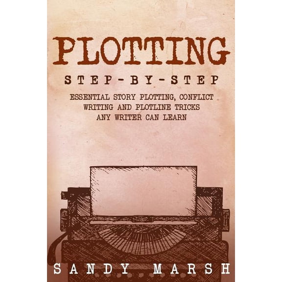 Plotting: Step-by-Step - Essential Story Plotting, Conflict Writing and Plotline Tricks Any Writer Can Learn