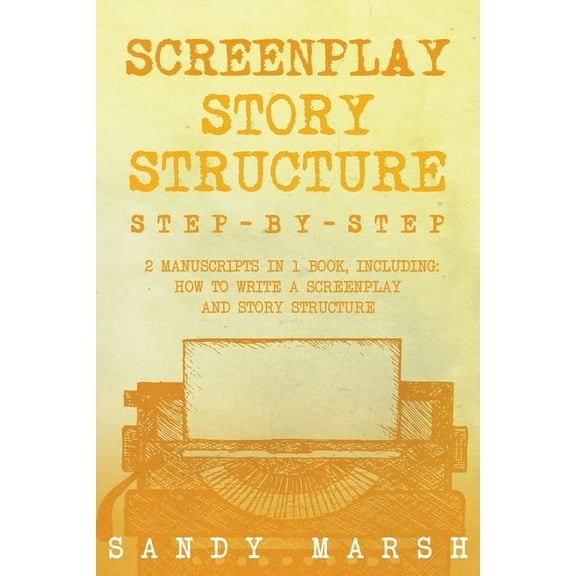 Writing Screenplay Story Structure: Step-by-Step 2 Manuscripts in 1 Book Essential Screenplay Structure, Screenplay Format and S, Book 8, (Paperback)