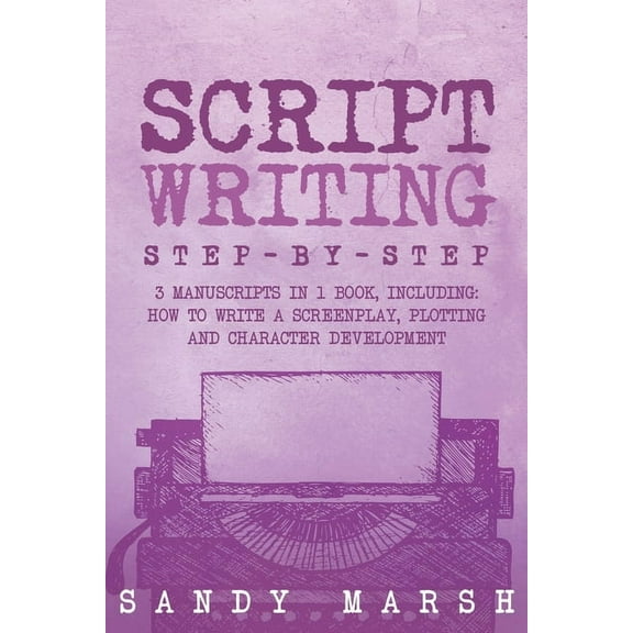 Writing Script Writing: Step-by-Step 3 Manuscripts in 1 Book Essential Movie Script Writing, TV Script Writing and Screenwriting, Book 16, (Paperback)