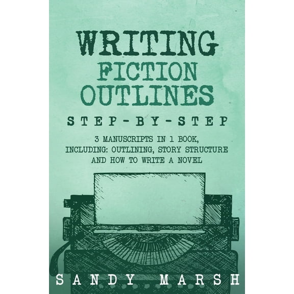 Writing Writing Fiction Outlines: Step-by-Step 3 Manuscripts in 1 Book Essential Fiction Outline, Novel Outline and Fiction Book, Book 18, (Paperback)