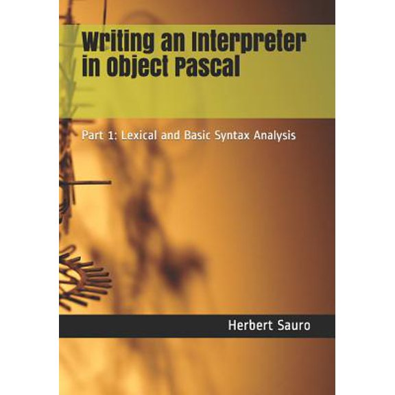 Writing an Interpreter in Object Pascal: Part 1: Lexical and Basic Syntax Analysis (Paperback)