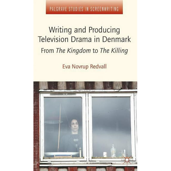 Writing and Producing Television Drama in Denmark : From the Kingdom to the Killing