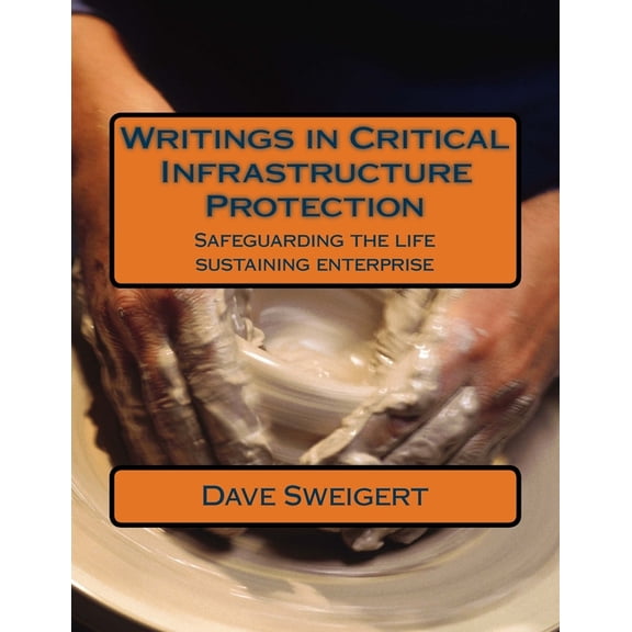 Writings in Critical Infrastructure Protection: Safeguarding the life sustaining enterprise Paperback 1722082992 9781722082994 Dave Sweigert