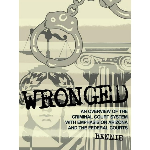 Wronged: An Overview of the Criminal Court System With Emphasis On Arizona and the Federal Courts, (Paperback)