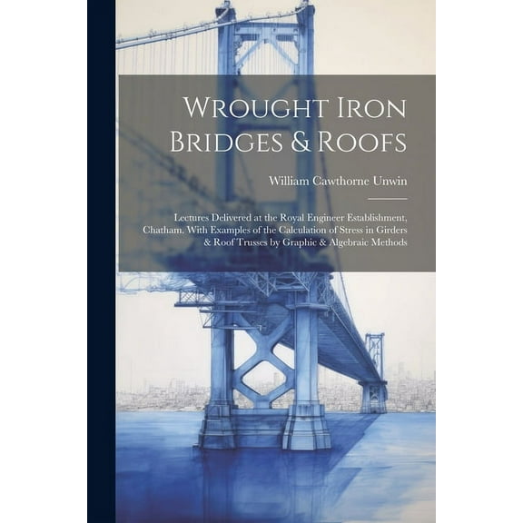 Wrought Iron Bridges & Roofs : Lectures Delivered at the Royal Engineer Establishment, Chatham. With Examples of the Calculation of Stress in Girders & Roof Trusses by Graphic & Algebraic Methods (Paperback)