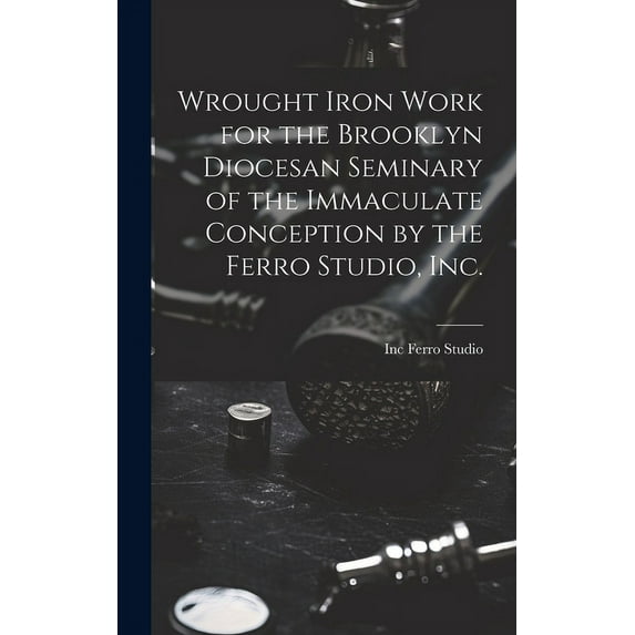 Wrought Iron Work for the Brooklyn Diocesan Seminary of the Immaculate Conception by the Ferro Studio, Inc., (Hardcover)