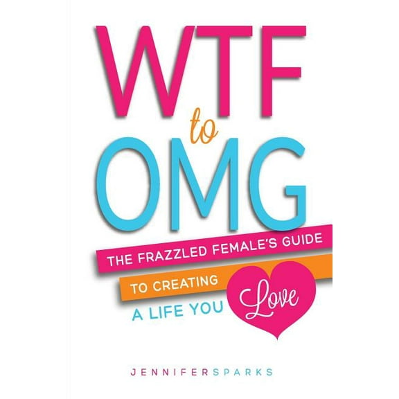 Wtf to Omg: WTF to OMG: The Frazzled Female's Guide to Creating a Life You Love (Paperback)