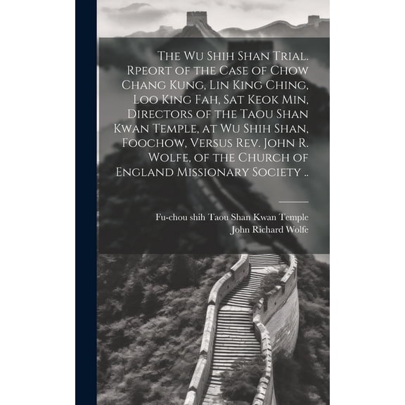 The Wu Shih Shan Trial. Rpeort of the Case of Chow Chang Kung, Lin King Ching, Loo King Fah, Sat Keok Min, Directors of the Taou Shan Kwan Temple, at Wu Shih Shan, Foochow, Versus Rev. John R. Wolfe,