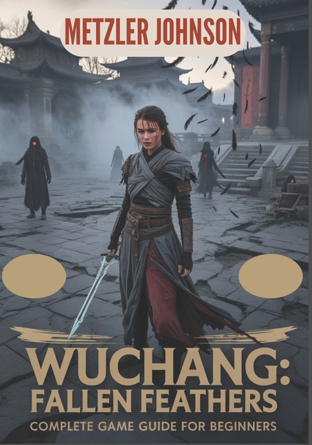 Wuchang: Fallen Feathers - Complete Game Guide for Beginners: Walkthrough with Tips &amp; Tricks to Master Combat, Build, (Paperback)