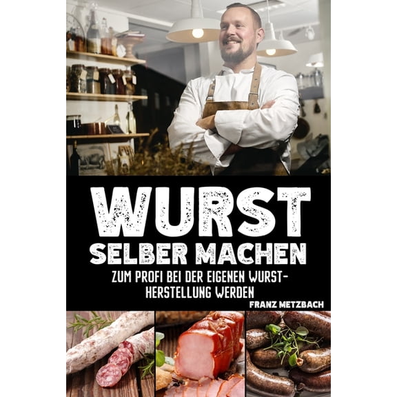Wurst selber machen : Zum Profi bei der eigenen Wurstherstellung werden - Wie Sie ganz einfach und mit erstklassigen Tipps & Tricks Wursten, Ruchern und Pkeln mit BONUS (Paperback)