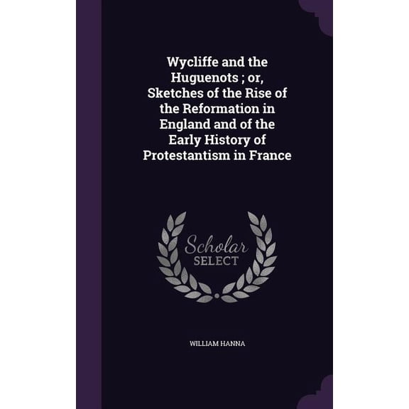 Wycliffe and the Huguenots; or, Sketches of the Rise of the Reformation in England and of the Early History of Protestantism in France (Hardcover)