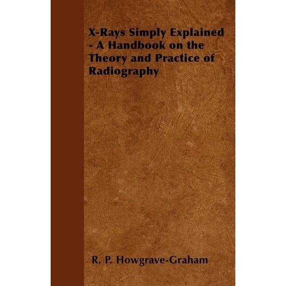X-Rays Simply Explained - A Handbook on the Theory and Practice of Radiography, (Paperback)